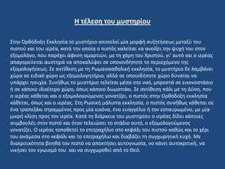 Στην Ορθόδοξη Εκκλησία το μυστήριο αποτελεί μία μορφή συζητήσεως μεταξύ του
πιστού και του ιερέα, κατά την οποία ο πιστός καλείται να ανοίξει την ψυχή του στον
εξομολόγο, που παρέχει άφεση αμαρτιών, με τη χάρη του Χριστού, γι’ αυτό και ο ιερέας
απαγορεύεται αυστηρά να αποκαλύψει σε οποιονδήποτε το περιεχόμενο της
εξομολογήσεως. Σε αντίθεση με τη Ρωμαιοκαθολική εκκλησία, το μυστήριο δε λαμβάνει
χώρα σε ειδικό χώρο ως εξομολογητήριο, αλλά σε οποιοδήποτε χώρο δύναται να
υπάρχει ησυχία. Συνήθως το μυστήριο τελείται μέσα στο ναό, μπροστά σε εικονοστάσιο
ή σε κάποιο ιδιαίτερο χώρο, όπως κάποιο δωματιάκι. Σε αντίθεση πάλι με τη Δύση, που
ο ιερέας κάθεται και ο εξομολογούμενος γονατίζει, ο πιστός στην Ορθόδοξη εκκλησία
κάθεται, όπως και ο ιερέας. Στη Ρωσική μάλιστα εκκλησία, ο πιστός συνήθως κάθεται σε
ένα τραπεζάκι στραμμένος προς μία εικόνα, ένα ευαγγέλιο ή τον εσταυρωμένο, με μία
μικρή κλίση προς τον ιερέα. Κατά τη διάρκεια του μυστηρίου ο ιερέας δίδει κάποιες
συμβουλές στον πιστό και όταν τελειώσει το στάδιο αυτό, ο εξομολογούμενος
γονατίζει. Ο ιερέας τοποθετεί το επιτραχήλιο στο κεφάλι του πιστού καθώς και το χέρι
του ανάμεσα στο κεφάλι και το επιτραχήλιο και διαβάζει τη συγχωρητική ευχή. Με
διακριτικότητα βοηθά τον πιστό να αποκτήσει αυτογνωσία, να κάνει αυτοκριτική, να
νικήσει τον εγωισμό του και να συγχωρεθεί από το Θεό.
Η τέλεση του μυστηρίου
 