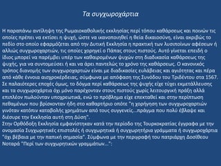 Η παραπάνω αντίληψη της Ρωμαιοκαθολικής εκκλησίας περί τόπου καθάρσεως και ποινών τις
οποίες πρέπει να εκτίσει η ψυχή, ώστε να ικανοποιηθεί η θεία δικαιοσύνη, είναι ακριβώς το
πεδίο στο οποίο εφαρμόζεται από την Δυτική Εκκλησία η πρακτική των λυσιποίνων αφέσεων ή
αλλιώς συγχωροχαρτιών, τις οποίες χορηγεί ο Πάπας στους πιστούς. Αυτό γίνεται επειδή ο
ίδιος μπορεί να παρέμβει υπέρ των καθαιρομένων ψυχών στη διαδικασία καθάρσεως της
ψυχής, για να συντομεύσει ή και να άρει παντελώς το χρόνο της καθάρσεως. Ο κανονικός
τρόπος διανομής των συγχωροχαρτιών είναι με διαδικασίες ευλάβειας και αγιότητας και πέρα
από κάθε έννοια αισχροκέρδειας, σύμφωνα με απόφαση της Συνόδου του Τριδέντου στα 1567.
Σε παλαιότερες εποχές όμως, το δόγμα περί καθάρσεως της ψυχής είχε τύχει εκμετάλλευσης
και τα συγχωροχάρτια όχι μόνο παρέχονταν στους πιστούς χωρίς λειτουργική πράξη αλλά
επιπλέον πωλούνταν υποχρεωτικά, ενώ το πρόβλημα είχε επεκταθεί και στην περίπτωση
πεθαμένων που βρίσκονταν ήδη στο καθαρτήριο οπότε "η χορήγηση των συγχωροχαρτιών
γινόταν κατόπιν καταβολής χρημάτων από τους συγγενείς...πράγμα που πολύ έβλαψε και
διέσυρε την Εκκλησία αυτή στη Δύση".
Στην Ορθόδοξη Εκκλησία εμφανίστηκαν κατά την περίοδο της Τουρκοκρατίας έγγραφα με την
ονομασία Συγχωρητικές επιστολές ή συγχωρητικά ή συγχωρητήρια γράμματα ή συγχωροχάρτια
"όχι βέβαια με την παπική σημασία". Σύμφωνα με την περιγραφή του πατριάρχη Δοσίθεου
Νοταρά "Περί των συγχωρητικών γραμμάτων...":
Τα συγχωροχάρτια
 