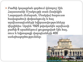 Բաժնի կայացման գործում վճռորոշ էին
Հայաստանի Մշակույթի տան (նախկին
Լազարյան ճեմարան, Մոսկվա) հարուստ
հավաքածուի փոխանցումը և հայ
արվեստագետների նվիրատվությունները
վերջինիս։ Արդեն 1925 թվականին արվեստի
բաժնի 6 սրահներում ցուցադրված էին հայ,
ռուս և եվրոպացի վարպետների 400
ստեղծագործություններ։
 