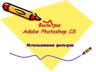 Фильтры
Adobe Photoshop CS
Использование фильтровИспользование фильтров
 