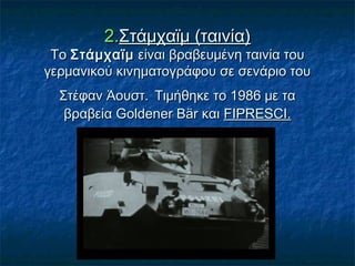 2.2.Στάμχαϊμ (ταινία)Στάμχαϊμ (ταινία)
Το Το ΣτάμχαϊμΣτάμχαϊμ είναι βραβευμένη ταινία του είναι βραβευμένη ταινία του
γερμανικού κινηματογράφου σε σενάριο τουγερμανικού κινηματογράφου σε σενάριο του
Στέφαν Άουστ.Στέφαν Άουστ. Τιμήθηκε το 1986 με ταΤιμήθηκε το 1986 με τα
βραβεία Goldener Bär και βραβεία Goldener Bär και FIPRESCI.FIPRESCI.
 