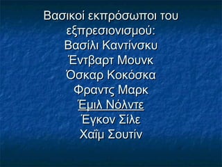 Βασικοί εκπρόσωποι τουΒασικοί εκπρόσωποι του
εξπρεσιονισμού:εξπρεσιονισμού:
Βασίλι ΚαντίνσκυΒασίλι Καντίνσκυ
Έντβαρτ ΜουνκΈντβαρτ Μουνκ
Όσκαρ ΚοκόσκαΌσκαρ Κοκόσκα
Φραντς ΜαρκΦραντς Μαρκ
Έμιλ ΝόλντεΈμιλ Νόλντε
Έγκον ΣίλεΈγκον Σίλε
Χαΐμ ΣουτίνΧαΐμ Σουτίν
 