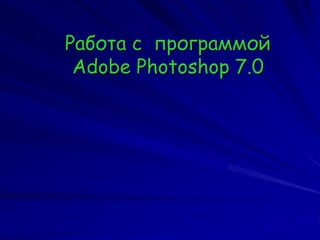 Работа с программой
Adobe Photoshop 7.0
 