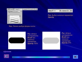 Рис. Панель выбора формы кисти
Рис. Выбор значения параметра
Opacity
Рис. Штрих
инструмента
Brush при
значении
параметра
Opacity 100%
Рис. Штрих
инструмента
Brush при
значении
параметра
Opacity 20%
 