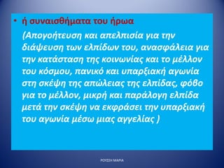 • ή συναισθήματα του ήρωα
(Απογοήτευση και απελπισία για την
διάψευση των ελπίδων του, ανασφάλεια για
την κατάσταση της κοινωνίας και το μέλλον
του κόσμου, πανικό και υπαρξιακή αγωνία
στη σκέψη της απώλειας της ελπίδας, φόβο
για το μέλλον, μικρή και παράλογη ελπίδα
μετά την σκέψη να εκφράσει την υπαρξιακή
του αγωνία μέσω μιας αγγελίας )
ΡΟΥΣΣΗ ΜΑΡΙΑ
 