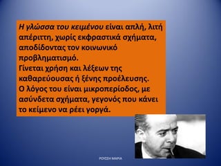 Η γλώσσα του κειμένου είναι απλή, λιτή
απέριττη, χωρίς εκφραστικά σχήματα,
αποδίδοντας τον κοινωνικό
προβληματισμό.
Γίνεται χρήση και λέξεων της
καθαρεύουσας ή ξένης προέλευσης.
Ο λόγος του είναι μικροπερίοδος, με
ασύνδετα σχήματα, γεγονός που κάνει
το κείμενο να ρέει γοργά.
ΡΟΥΣΣΗ ΜΑΡΙΑ
 