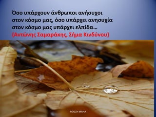 Όσο υπάρχουν άνθρωποι ανήσυχοι
στον κόσμο μας, όσο υπάρχει ανησυχία
στον κόσμο μας υπάρχει ελπίδα…
(Αντώνης Σαμαράκης, Σήμα Κινδύνου)
ΡΟΥΣΣΗ ΜΑΡΙΑ
 