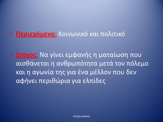 • Περιεχόμενο: Κοινωνικό και πολιτικό
• Στόχος: Να γίνει εμφανής η ματαίωση που
αισθάνεται η ανθρωπότητα μετά τον πόλεμο
και η αγωνία της για ένα μέλλον που δεν
αφήνει περιθώρια για ελπίδες
ΡΟΥΣΣΗ ΜΑΡΙΑ
 
