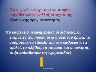 • Ο αφηγητής αφηγείται την ιστορία
παραθέτοντας εναλλάξ στοιχεία της
εξωτερικής πραγματικότητας
(το καφενείο, η εφημερίδα, οι ειδήσεις, οι
ενέργειες του ήρωα, οι κινήσεις του ήρωα, το
σούρουπο, το είδωλο του στο καθρέφτη, τα
τρόλεϊ, το πλήθος, τα τσιγάρα και ο πωλητής,
το ξαναδιάβασμα της εφημερίδας)
ΡΟΥΣΣΗ ΜΑΡΙΑ
 