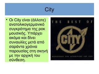 City

Οι City είναι (άλλοτε)
ανατολικογερμανικό
συγκρότημα της ροκ
μουσικής. Υπάρχει
ακόμα και δίνει
συναυλίες μετά από
σαράντα χρόνια
παρουσίας στη σκηνή
με την αρχική του
σύνθεση.
 