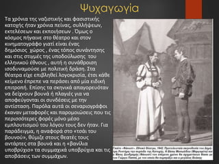 Ψυχαγωγία
Tα χρόνια της ναζιστικής και φασιστικής
κατοχής ήταν χρόνια πείνας, συλλήψεων,
εκτελέσεων και εκποιήσεων . Όμως ο
κόσμος πήγαινε στο θέατρο και στον
κινηματογράφο γιατί είναι ένας
δημόσιος χώρος , ένας τόπος συνάντησης
και στις στιγμές της υποδούλωσης του
ελληνικού έθνους , αυτή η συνάθροιση
ισοδυναμούσε με πολιτική δράση. Στα
θέατρα είχε επιβληθεί λογοκρισία, έτσι κάθε
κείμενο έπρεπε να περάσει από μία ειδική
επιτροπή. Επίσης τα σκηνικά απαγορευόταν
να δείχνουν βουνά ή πλαγιές για να
αποφεύγονται οι συνδέσεις με την
αντίσταση. Παρόλα αυτά οι σεναριογράφοι
έκαναν μεταφορές και παρομοιώσεις που τις
περισσότερες φορές μόνο μέσο
εμπλουτισμού του λόγου τους δεν ήταν. Για
παράδειγμα, η αναφορά στο «τσάι του
βουνού», θύμιζε στους θεατές τους
αντάρτες στα βουνά και η «βανίλια
υποβρύχιο» τα συμμαχικά υποβρύχια και τις
αποβάσεις των συμμάχων.
 