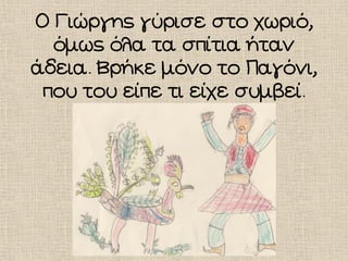 Ο Γιώργης γύρισε στο χωριό,
όμως όλα τα σπίτια ήταν
άδεια. Βρήκε μόνο το Παγόνι,
που του είπε τι είχε συμβεί.
 