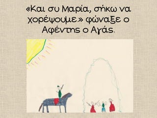 «Και συ Μαρία, σήκω να
χορέψουμε.» φώναξε ο
Αφέντης ο Αγάς.
 