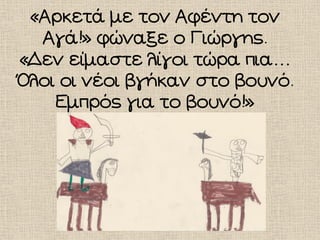 «Αρκετά με τον Αφέντη τον
Αγά!» φώναξε ο Γιώργης.
«Δεν είμαστε λίγοι τώρα πια…
Όλοι οι νέοι βγήκαν στο βουνό.
Εμπρός για το βουνό!»
 