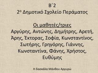 Β΄2
2ο Δημοτικό Σχολείο Περάματος
Οι μαθητζς/τριες
Αργφρης, Αντώνης, Δημήτρης, Αρετή,
Άρης, Ζκτορας, Σοφία, Κωνσταντίνος,
Σωτήρης, Γρηγόρης, Γιάννης,
Κωνσταντίνα, Φάνης, Χρήστος,
Ευθφμης
Η δασκάλα Μάνθου Αργυρώ
 