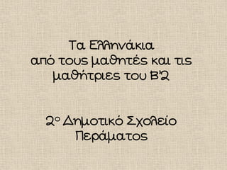 Τα Ελληνάκια
από τους μαθητές και τις
μαθήτριες του Β’2
2ο Δημοτικό Σχολείο
Περάματος
 