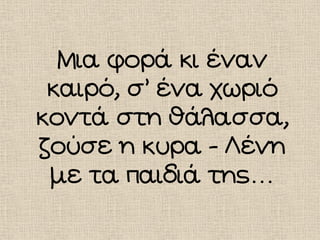 Μια φορά κι έναν
καιρό, σ’ ένα χωριό
κοντά στη θάλασσα,
ζούσε η κυρα - Λένη
με τα παιδιά της…
 