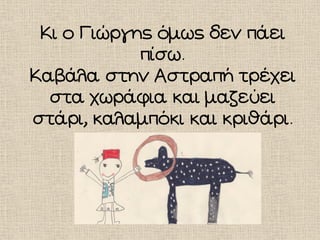 Κι ο Γιώργης όμως δεν πάει
πίσω.
Καβάλα στην Αστραπή τρέχει
στα χωράφια και μαζεύει
στάρι, καλαμπόκι και κριθάρι.
 