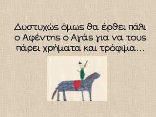 Δυστυχώς όμως θα έρθει πάλι
ο Αφέντης ο Αγάς για να τους
πάρει χρήματα και τρόφιμα…
 