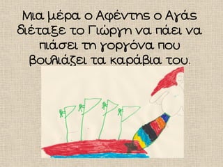 Μια μέρα ο Αφέντης ο Αγάς
διέταξε το Γιώργη να πάει να
πιάσει τη γοργόνα που
βουλιάζει τα καράβια του.
 