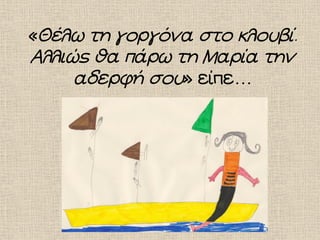 «Θέλω τη γοργόνα στο κλουβί.
Αλλιώς θα πάρω τη Μαρία την
αδερφή σου» είπε…
 