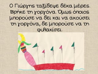 Ο Γιώργης ταξίδεψε δέκα μέρες.
Βρήκε τη γοργόνα. Όμως όποιος
μπορούσε να δει και να ακούσει
τη γοργόνα, δε μπορούσε να τη
φυλακίσει.
 