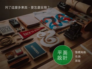 列了這麼多東⻄西，要怎麼呈現？
平⾯面
設計
整體⾵風格
⾊色調
排版
 
