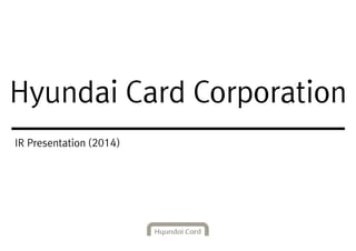 IR Presentation (2014)
Hyundai Card Corporation
 