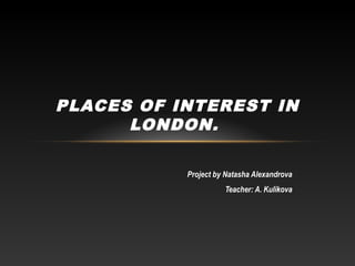 Project by Natasha Alexandrova
Teacher: A. Kulikova
PLACES OF INTEREST IN
LONDON.
 
