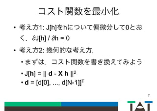 コスト関数を最小化
• 考え方1: J[h]をhについて偏微分して0とお
く．∂J[h] / ∂h = 0
• 考え方2: 幾何的な考え方．
• まずは，コスト関数を書き換えてみよう
• J[h] = || d - X h ||2
• d = [d[0], ..., d[N-1]]T
7
 