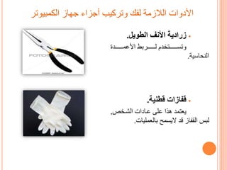 ‫الكمبيوتر‬ ‫جهاز‬ ‫أجزاء‬ ‫وتركيب‬ ‫لفك‬ ‫الالزمة‬ ‫األدوات‬
‫الطويل‬ ‫األنف‬ ‫زرادية‬.
‫تتتتتتتتدة‬‫ت‬‫األعم‬ ‫تتتتتتتتر‬‫ت‬‫ل‬ ‫دم‬ ‫تتتتتتتتت‬‫ت‬‫وتس‬
‫النحاسية‬.
‫قطنية‬ ‫قفازات‬.
‫الشت‬ ‫عتادات‬ ‫على‬ ‫هذا‬ ‫يعتمد‬,
‫العمليات‬ ‫ليسمح‬ ‫قد‬ ‫القفاز‬ ‫لب‬.
 