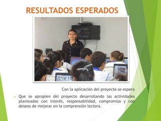 RESULTADOS ESPERADOS
Con la aplicación del proyecto se espera
 Que se apropien del proyecto desarrollando las actividades
planteadas con interés, responsabilidad, compromiso y con
deseos de mejorar en la comprensión lectora.
 
