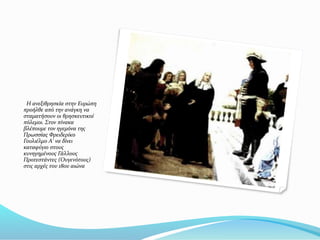 Η ανεξιθρησκία στην Ευρώπη
προήλθε από την ανάγκη να
σταματήσουν οι θρησκευτικοί
πόλεμοι. Στον πίνακα
βλέπουμε τον ηγεμόνα της
Πρωσσίας Φρειδερίκο
Γουλιέλμο Α' να δίνει
καταφύγιο στους
κυνηγημένους Γάλλους
Προτεστάντες (Ουγενότους)
στις αρχές του 18ου αιώνα
 