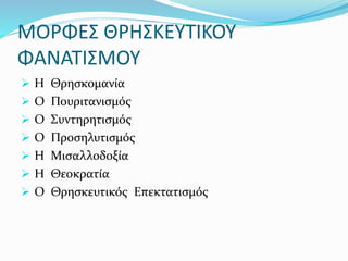 ΜΟΡΦΕΣ ΘΡΗΣΚΕΥΤΙΚΟΥ
ΦΑΝΑΤΙΣΜΟΥ
 Η Θρησκομανία
 Ο Πουριτανισμός
 Ο Συντηρητισμός
 Ο Προσηλυτισμός
 Η Μισαλλοδοξία
 Η Θεοκρατία
 Ο Θρησκευτικός Επεκτατισμός
 