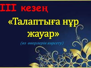 ІІІ кезең
«Талаптыға нұр
жауар»
(өз өнерлерін көрсету)
 
