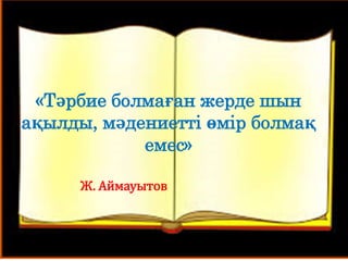 «Тәрбие болмаған жерде шын
ақылды, мәдениетті өмір болмақ
емес»
Ж. Аймауытов
 