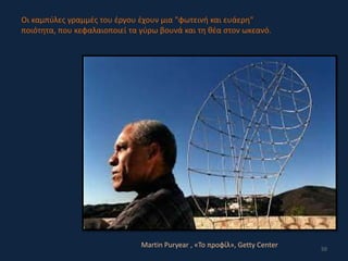 50
Martin Puryear , «Το προφίλ», Getty Center
Οι καμπύλες γραμμές του έργου έχουν μια "φωτεινή και ευάερη"
ποιότητα, που κεφαλαιοποιεί τα γύρω βουνά και τη θέα στον ωκεανό.
 