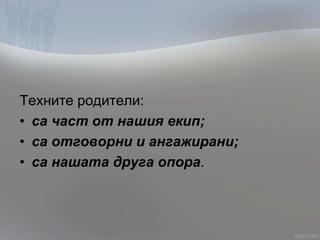 Техните родители:
• са част от нашия екип;
• са отговорни и ангажирани;
• са нашата друга опора.
 