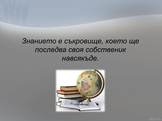 Знанието е съкровище, което ще
последва своя собственик
навсякъде.
 