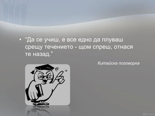 • “Да се учиш, е все едно да плуваш
срещу течението - щом спреш, отнася
те назад.”
Китайска поговорка
 