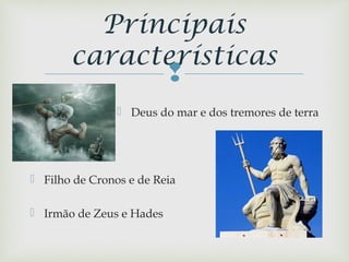 
 Deus do mar e dos tremores de terra
 Filho de Cronos e de Reia
 Irmão de Zeus e Hades
Principais
características
 