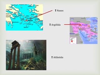  Naxos
 Argólida
 Atlântida
 