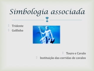 
 Tridente
 Golfinho
 Touro e Cavalo
 Instituição das corridas de cavalos
Simbologia associada
 