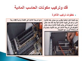 ‫الذاكرة‬ ‫تركيب‬ ‫خطوات‬
‫الذاك‬ ‫بنك‬ ‫مؤخر‬ ‫من‬ ‫بالقرب‬ ‫خالية‬ ‫ذاكرة‬ ‫فتحة‬ ‫حدد‬‫رة‬
‫حدد‬ ‫ذلك‬ ‫بعد‬ ‫فية‬ ‫الذاكرة‬ ‫تثبيت‬ ‫فى‬ ‫ترغب‬ ‫الذى‬‫مكان‬
‫مكان‬ ‫وحدد‬ ‫الذاكرة‬ ‫فتحة‬ ‫جانب‬ ‫فى‬ ‫الموجودة‬ ‫البروز‬
‫التثبيت‬ ‫يتم‬ ‫كى‬ ‫الذاكرة‬ ‫شريحة‬ ‫فى‬ ‫التجويف‬‫ثم‬ ‫بنجاح‬
‫التجويف‬ ‫مع‬ ‫البروز‬ ‫بمحاذاة‬ ‫قم‬
‫بزاوية‬ ‫الفتحة‬ ‫فى‬ ‫الذاكرة‬ ‫شريحة‬ ‫ضع‬45‫درجة‬
 
