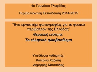 4ο Γυμνάσιο Γλυφάδας
Περιβαλλοντική Εκπαίδευση 2014-2015
“Ένα εργαστήρι φωτογραφίας για το φυσικό
περιβάλλον της Ελλάδας”
Θεματική ενότητα:Θεματική ενότητα:
ToTo ελληνικό ηλιοβασίλεμαελληνικό ηλιοβασίλεμα
Υπεύθυνοι καθηγητές:
Κατερίνα Χαζάπη
Δημήτρης Μπιτσόλας
 