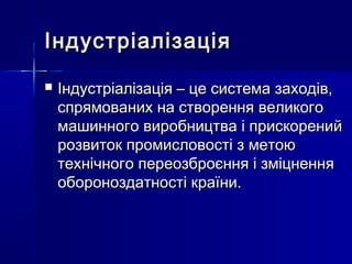 ІндустріалізаціяІндустріалізація
 Індустріалізація – це система заходів,Індустріалізація – це система заходів,
спрямованих на створення великогоспрямованих на створення великого
машинного виробництва і прискорениймашинного виробництва і прискорений
розвиток промисловості з метоюрозвиток промисловості з метою
технічного переозброєння і зміцненнятехнічного переозброєння і зміцнення
обороноздатності країни.обороноздатності країни.
 