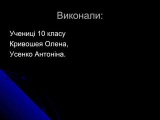 Виконали:Виконали:
Учениці 10 класуУчениці 10 класу
Кривошея Олена,Кривошея Олена,
Усенко Антоніна.Усенко Антоніна.
 