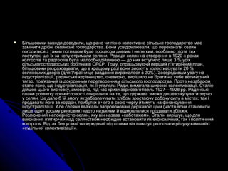 Більшовики завжди доводили, що рано чи пізно колективне сільське господарство маєБільшовики завжди доводили, що рано чи пізно колективне сільське господарство має
замінити дрібні селянські господарства. Вони усвідомлювали, що переконати селянзамінити дрібні селянські господарства. Вони усвідомлювали, що переконати селян
погодитися з таким поглядом буде процесом довгим і нелегким, особливо після тихпогодитися з таким поглядом буде процесом довгим і нелегким, особливо після тих
поступок, що їх за непу отримали селяни. Реакція селян на створення в 1920-х рокахпоступок, що їх за непу отримали селяни. Реакція селян на створення в 1920-х роках
колгоспів та радгоспів була малообнадійливою — до них вступило лише 3 % усіхколгоспів та радгоспів була малообнадійливою — до них вступило лише 3 % усіх
сільськогосподарських робітників СРСР. Тому, опрацьовуючи перший п'ятирічний план,сільськогосподарських робітників СРСР. Тому, опрацьовуючи перший п'ятирічний план,
більшовики розраховували, що в кращому разі вони зможуть колективізувати 20 %більшовики розраховували, що в кращому разі вони зможуть колективізувати 20 %
селянських дворів (для України це завдання виражалося в 30%). Зосередивши увагу населянських дворів (для України це завдання виражалося в 30%). Зосередивши увагу на
індустріалізації, радянське керівництво, очевидно, вирішило не брати на себе величезнийіндустріалізації, радянське керівництво, очевидно, вирішило не брати на себе величезний
тягар, пов'язаний із докорінним перетворенням сільського господарства. Проте незабаромтягар, пов'язаний із докорінним перетворенням сільського господарства. Проте незабаром
стало ясно, що індустріалізація, як її уявляли Ради, вимагала широкої колективізації. Сталінстало ясно, що індустріалізація, як її уявляли Ради, вимагала широкої колективізації. Сталін
дійшов цього висновку, ймовірно, під час кризи зернозаготівель 1927—1928 рр. Радянськідійшов цього висновку, ймовірно, під час кризи зернозаготівель 1927—1928 рр. Радянські
плани розвитку промисловості спиралися на те, що держава зможе дешево купувати зерноплани розвитку промисловості спиралися на те, що держава зможе дешево купувати зерно
у селян. Це дало б їй змогу як забезпечувати хлібом зростаючу робочу силу в містах, так іу селян. Це дало б їй змогу як забезпечувати хлібом зростаючу робочу силу в містах, так і
продавати його за кордон, прибутки з чого в свою чергу йтимуть на фінансуванняпродавати його за кордон, прибутки з чого в свою чергу йтимуть на фінансування
індустріалізації. Але селяни вважали запропоновані державою ціни (часто вони становилиіндустріалізації. Але селяни вважали запропоновані державою ціни (часто вони становили
лише одну восьму ринкових) надто низькими й відмовлялися продавати збіжжя.лише одну восьму ринкових) надто низькими й відмовлялися продавати збіжжя.
Розлючений непокірністю селян, яку він назвав «саботажем», Сталін вирішує, що дляРозлючений непокірністю селян, яку він назвав «саботажем», Сталін вирішує, що для
виконання п'ятирічки над селянством необхідно встановити як економічний, так і політичнийвиконання п'ятирічки над селянством необхідно встановити як економічний, так і політичний
контроль. Відтак без усякої попередньої підготовки він наказує розпочати рішучу кампаніюконтроль. Відтак без усякої попередньої підготовки він наказує розпочати рішучу кампанію
«суцільної колективізації».«суцільної колективізації».
 