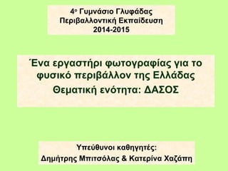 4ο
Γυμνάσιο Γλυφάδας
Περιβαλλοντική Εκπαίδευση
2014-2015
Ένα εργαστήρι φωτογραφίας για το
φυσικό περιβάλλον της Ελλάδας
Θεματική ενότητα: ΔΑΣΟΣ
Υπεύθυνοι καθηγητές:
Δημήτρης Μπιτσόλας & Κατερίνα Χαζάπη
 