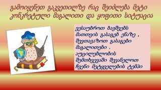 ვესაუბროთ ბავშვებს
მათთვის გასაგებ ენაზე ,
შევთავაზოთ გასაგები
მაგალითები .
აუცილებლობის
შემთხვევაში შევანელოთ
ჩვენი მეტყველების ტემპი
 